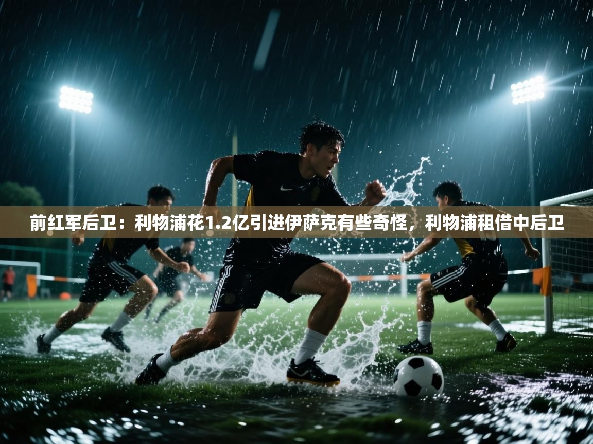 前红军后卫:利物浦花1.2亿引进伊萨克有些奇怪,利物浦租借中后卫 第2张