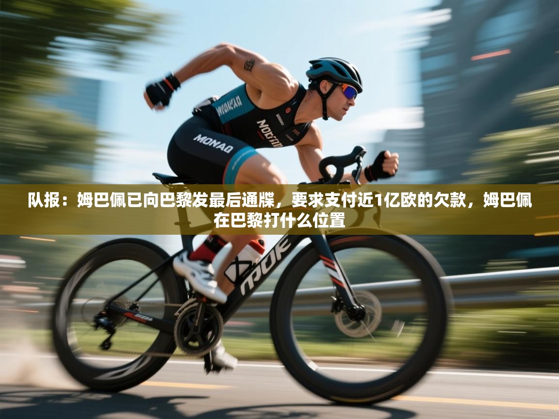 队报：姆巴佩已向巴黎发最后通牒，要求支付近1亿欧的欠款，姆巴佩在巴黎打什么位置