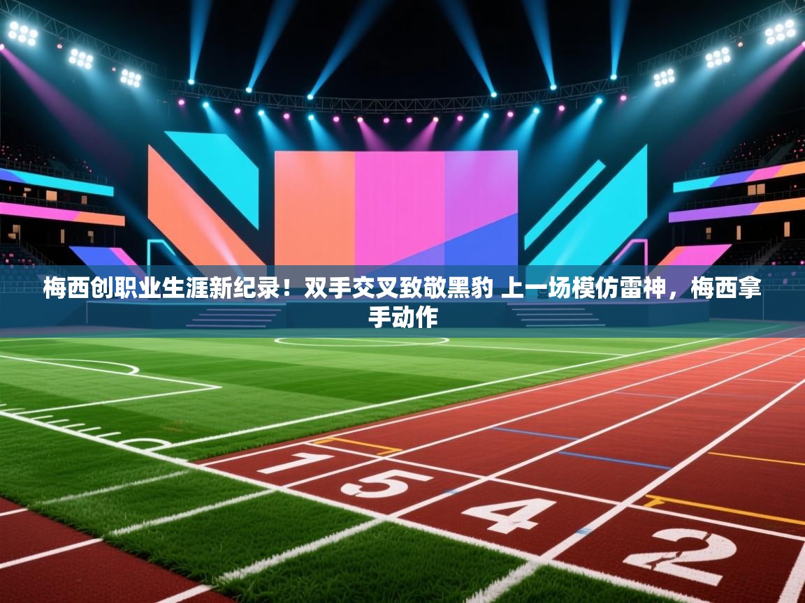 梅西创职业生涯新纪录!双手交叉致敬黑豹 上一场模仿雷神,梅西拿手动作 第1张