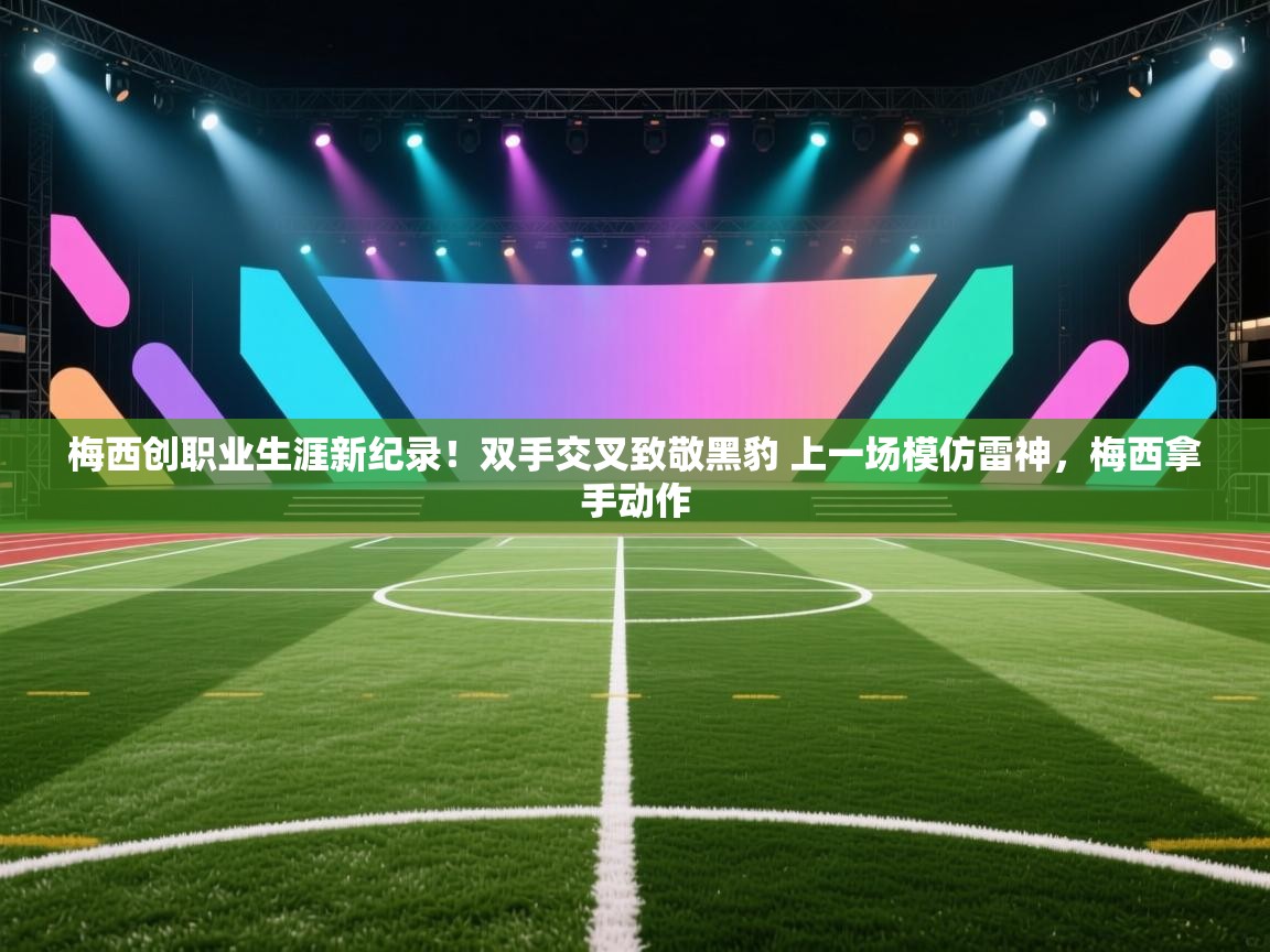 梅西创职业生涯新纪录!双手交叉致敬黑豹 上一场模仿雷神,梅西拿手动作 第2张