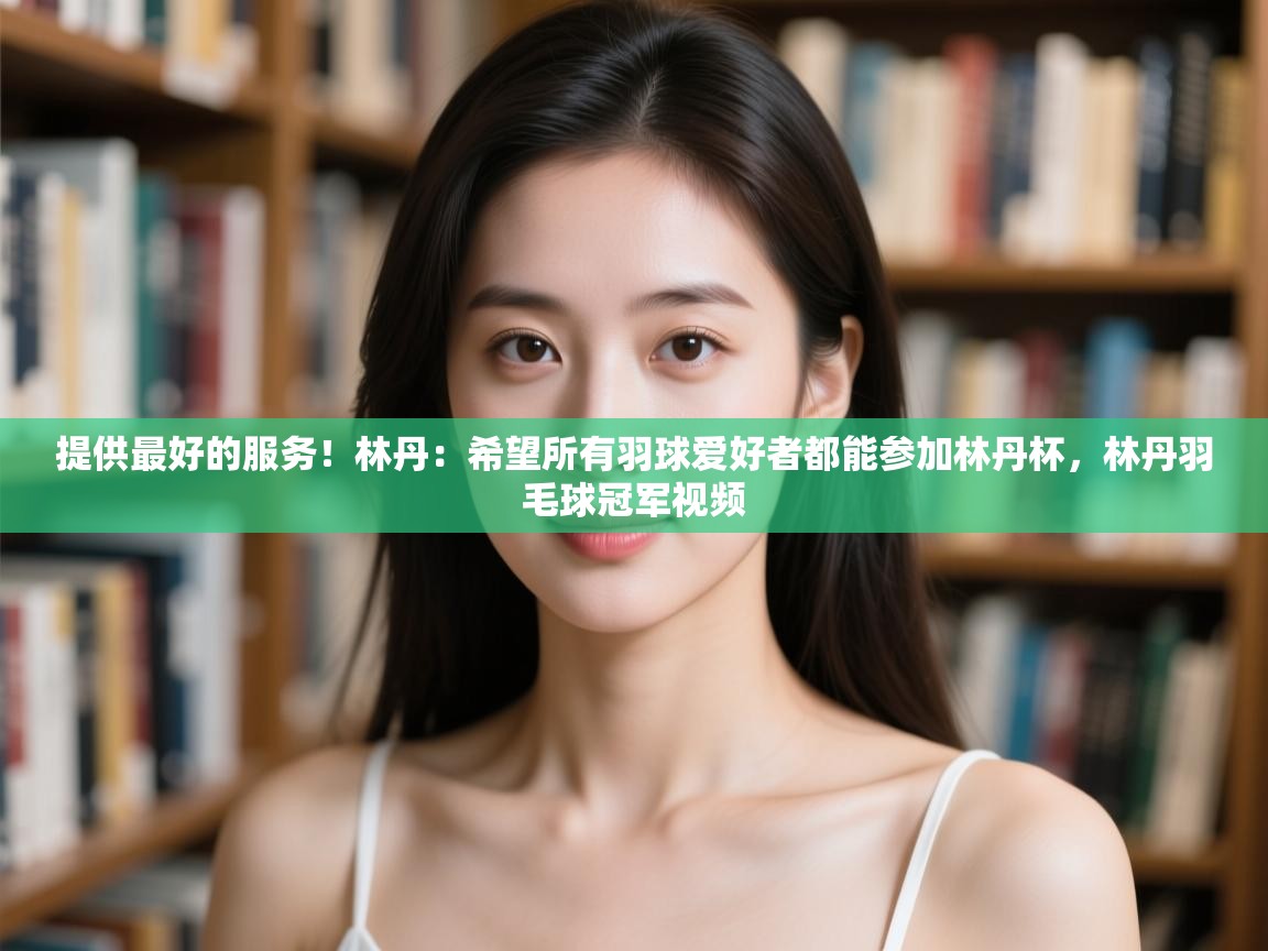 提供最好的服务！林丹：希望所有羽球爱好者都能参加林丹杯，林丹羽毛球冠军视频