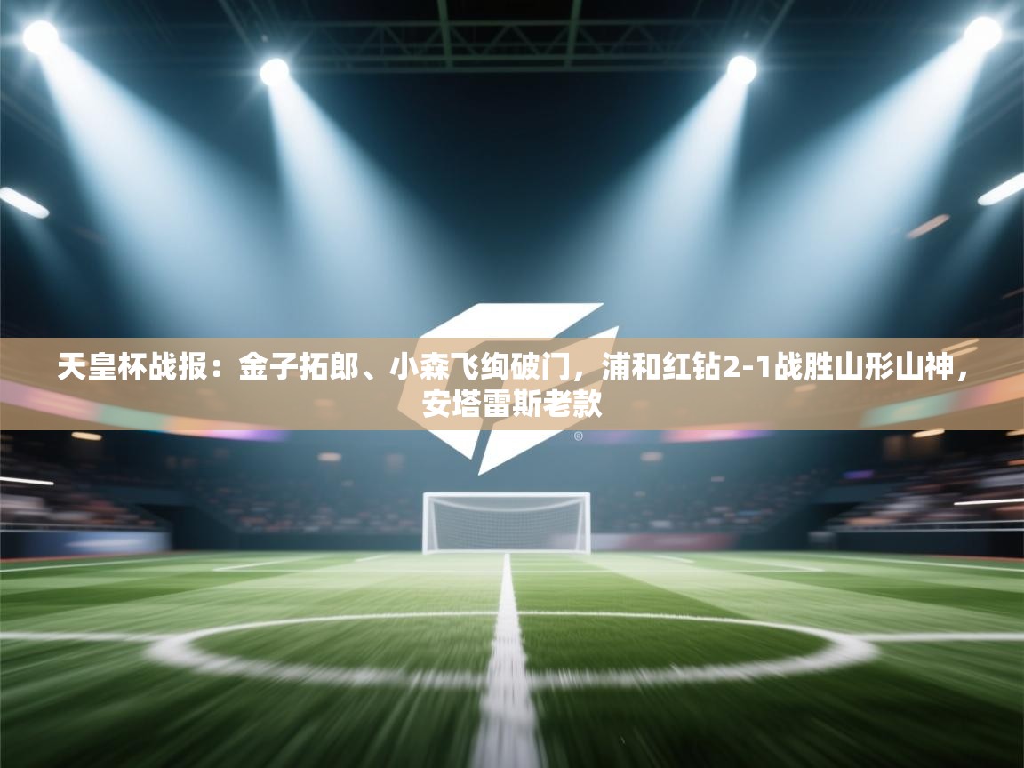 天皇杯战报：金子拓郎、小森飞绚破门，浦和红钻2-1战胜山形山神，安塔雷斯老款