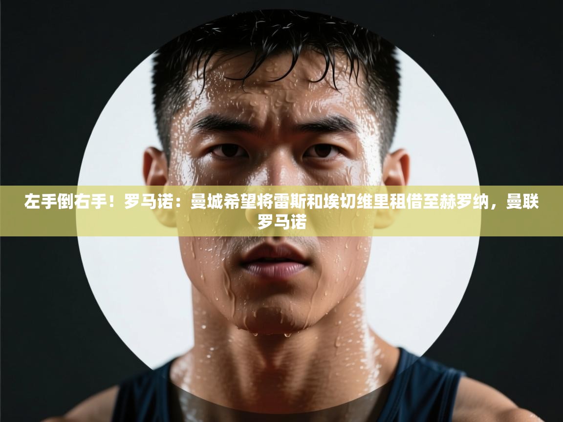 左手倒右手！罗马诺：曼城希望将雷斯和埃切维里租借至赫罗纳，曼联罗马诺