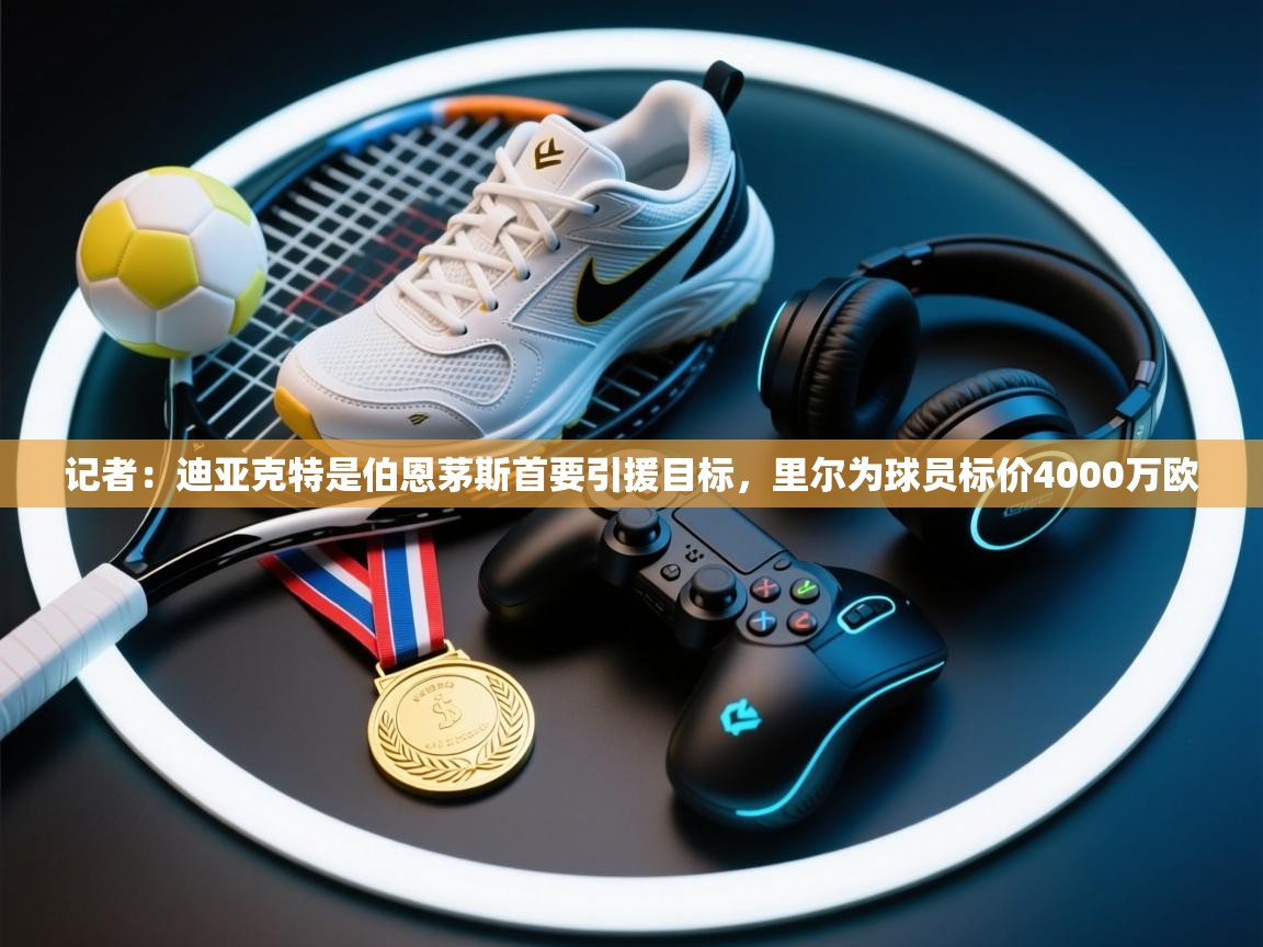 记者：迪亚克特是伯恩茅斯首要引援目标，里尔为球员标价4000万欧