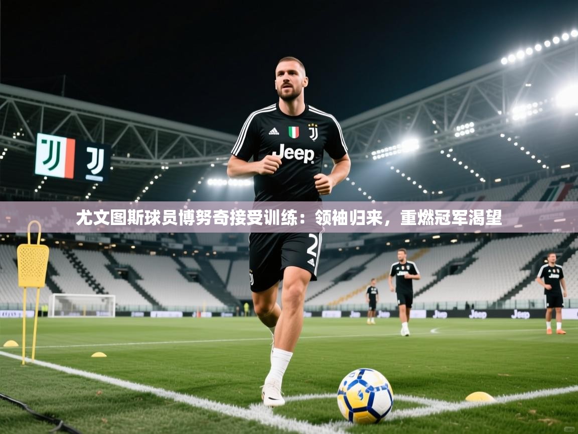 尤文图斯球员博努奇接受训练:领袖归来,重燃冠军渴望