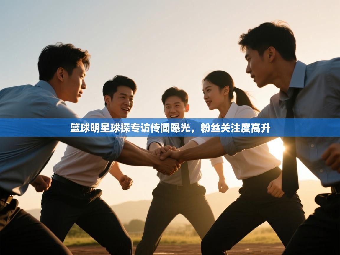 篮球明星球探专访传闻曝光,粉丝关注度高升