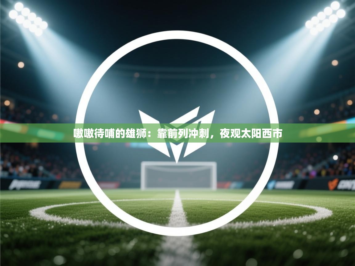 嗷嗷待哺的雄狮：靠前列冲刺，夜观太阳西市  第2张