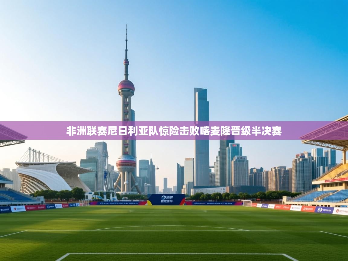 非洲联赛尼日利亚队惊险击败喀麦隆晋级半决赛  第2张